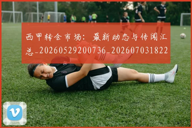 西甲转会市场:最新动态与传闻汇总_20260529200736_20260703182207