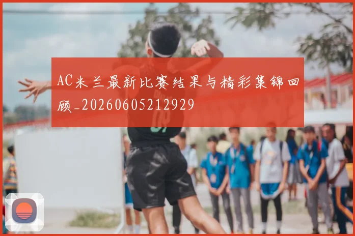 AC米兰最新比赛结果与精彩集锦回顾_20260605212929