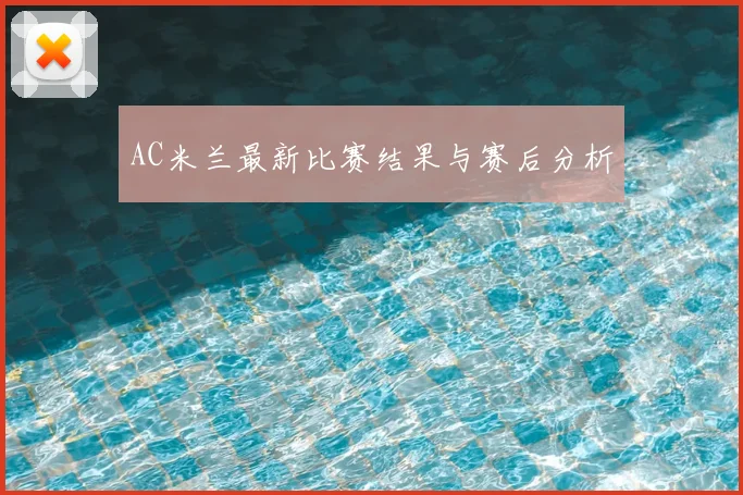 AC米兰最新比赛结果与赛后分析