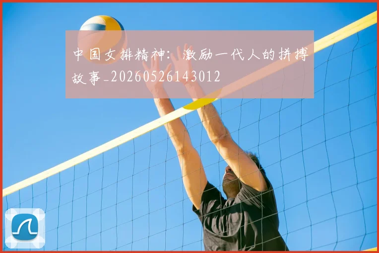 中国女排精神:激励一代人的拼搏故事_20260526143012