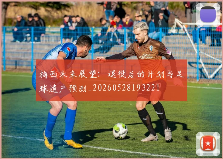 梅西未来展望:退役后的计划与足球遗产预测_20260528193221