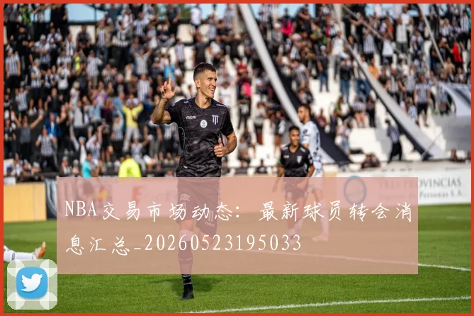 NBA交易市场动态:最新球员转会消息汇总_20260523195033