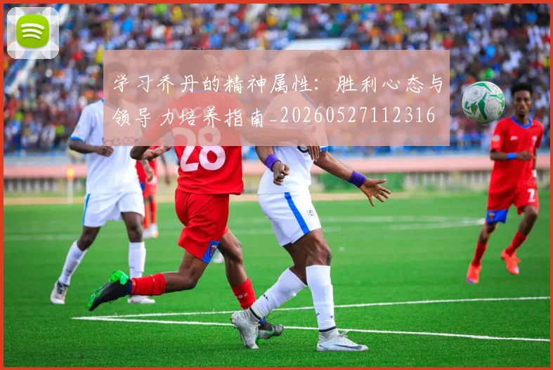 学习乔丹的精神属性:胜利心态与领导力培养指南_20260527112316